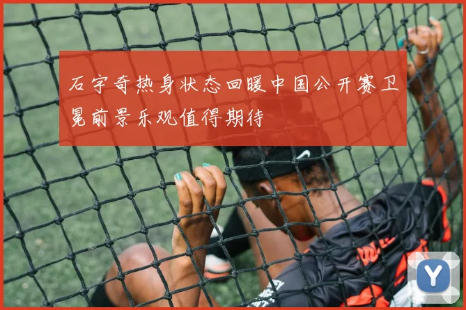 石宇奇热身状态回暖中国公开赛卫冕前景乐观值得期待